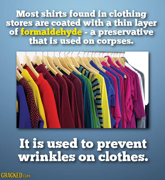 Most shirts found in clothing stores are coated with a thin layer of formaldehyde - a preservative that is used on corpses. It is used to prevent wrin