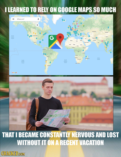 I LEARNED TO RELY ON GOOGLE MAPS SO MUCH Whene 102 G 20 God gle THAT I BECAME CONSTANTLY NERVOUS AND LOST WITHOUT IT ON A RECENT VACATION CRACKEDCONI