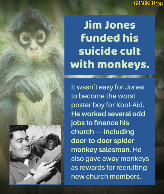 Jim Jones funded his suicide cult with monkeys. It wasn't easy for Jones to become the worst poster boy for Kool-Aid. He worked several odd jobs to fi