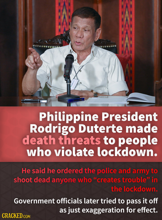 Philippine President Rodrigo Duterte made death threats to people who violate lockdown. He said he ordered the police and army to shoot dead anyone wh