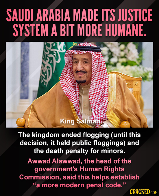 SAUDI ARABIA MADE ITS JUSTICE SYSTEM A BIT MORE HUMANE. King Salman The kingdom ended flogging (until this decision, it held public floggings) and the