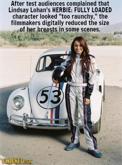 After test audiences complained that Lindsay Lohan's HERBIE: FULLY LOADED character looked too raunchy, the filmmakers digitally reduced the size of
