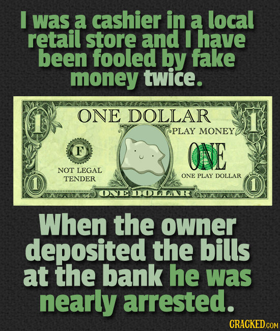 was a cashier in a local retail store and I have been fooled by fake money twice. ONE DOLLAR PLAY MONEY F ONE NOT LEGAL TENDER ONE PLAY DOLLAR 1 When