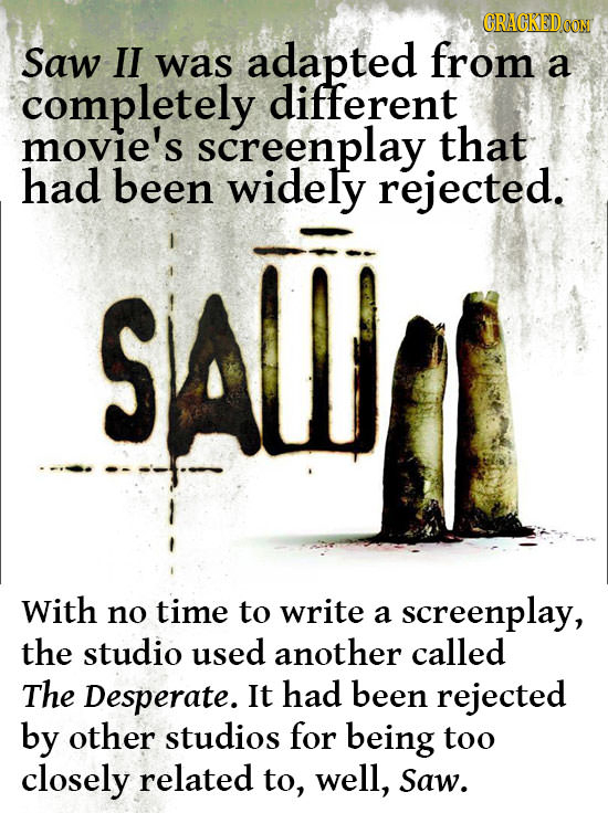 CRACKEDCON Saw II from was adapted a completely different movie's screenplay that had been widely rejected. SAL With no time to write a screenplay, th