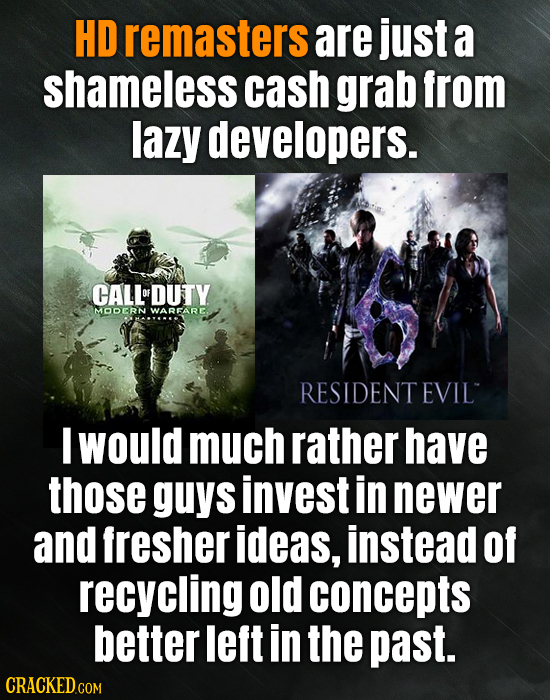 HD remasters are just a shameless cash grab from lazy developers. CALLDUTY OF MODERN WARFARE. RESIDENTEVIL I would much rather have those guys invest