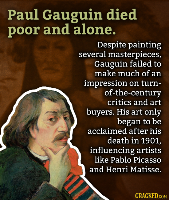 Paul Gauguin died poor and alone. Despite painting several masterpieces, Gauguin failed to make much of an impression on turn- of-the-century critics