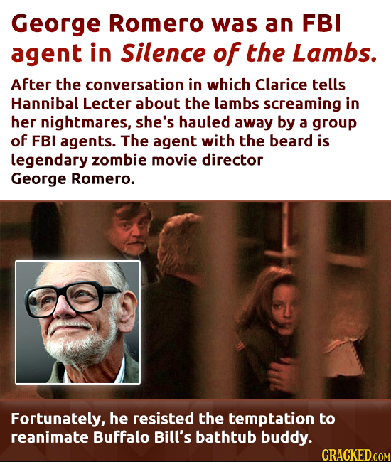 George Romero was an FBI agent in Silence of the Lambs. After the conversation in which Clarice tells Hannibal Lecter about the lambs screaming in her