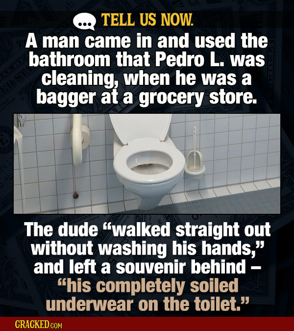 TELL US NOW. A man came in and used the bathroom that Pedro L. was cleaning, when he was a bagger at a grocery store. The dude walked straight out wi