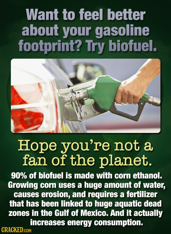 Want to feel better about your gasoline footprint? Try biofuel. Hope you're not a fan of the planet. 90% of biofuel is made with corn ethanol. Growing