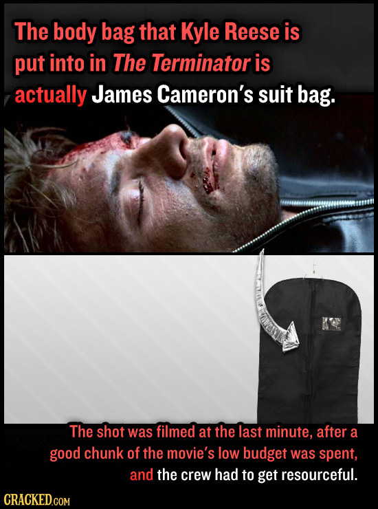 The body bag that Kyle Reese is put into in The Terminator is actually James Cameron's suit bag. The shot was filmed at the last minute, after a good