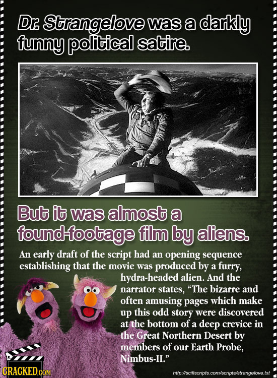 Dr Strangelove was a darkly funny political satire. But it was almost a ound-footage film by aliens. An early draft of the script had an opening seque