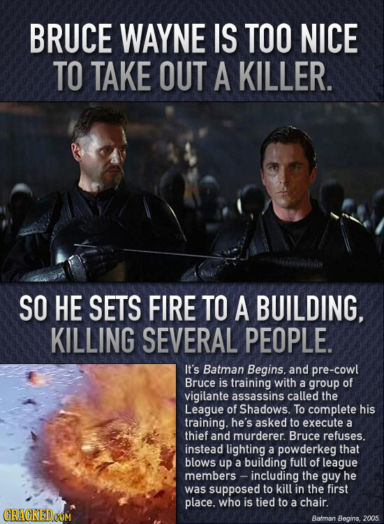 BRUCE WAYNE IS TOO NICE TO TAKE OUT A KILLER. SO HE SETS FIRE TO A BUILDING, KILLING SEVERAL PEOPLE. It's Batman Begins. and pre-cowl Bruce is trainin