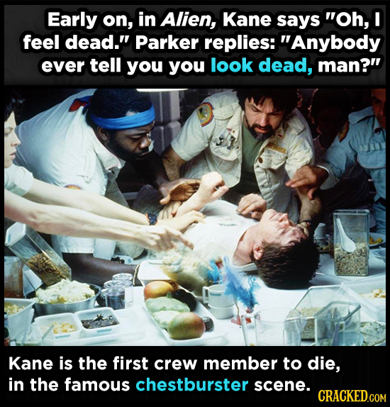 Early on, in Alien, Kane says Oh, I feel dead. Parker replies: Anybody ever tell you you look dead, man? Kane is the first crew member to die, in