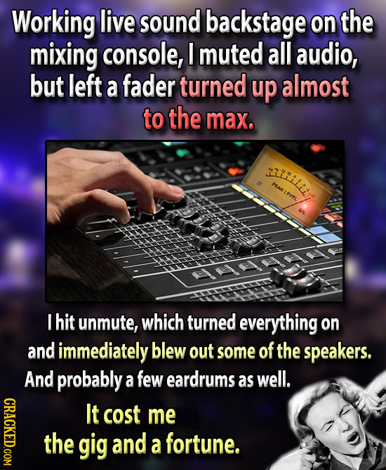 Working live sound backstage on the mixing console, E muted all audio, but left a fader turned up almost to the max. IRHILi PEAK LEVEL I hit unmute, w