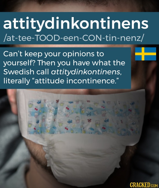 attitydinkontinens /at-tee-TOOD-een-CON-tin-nenz/ Can't keep your opinions to yourself? Then you have what the Swedish call attitydinkontinens, litera