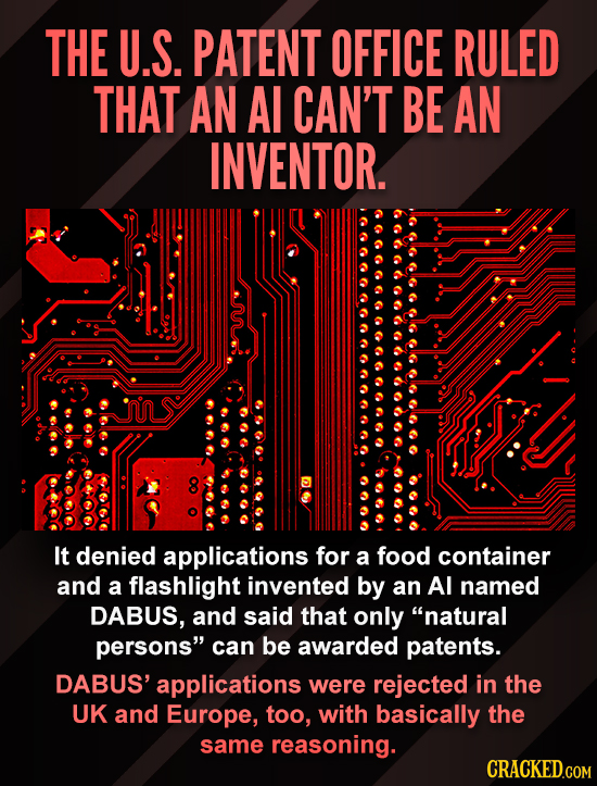 THE U.S. PATENT OFFICE RULED THAT AN Al CAN'T BE AN INVENTOR. It denied applications for a food container and a flashlight invented by an AI named DAB