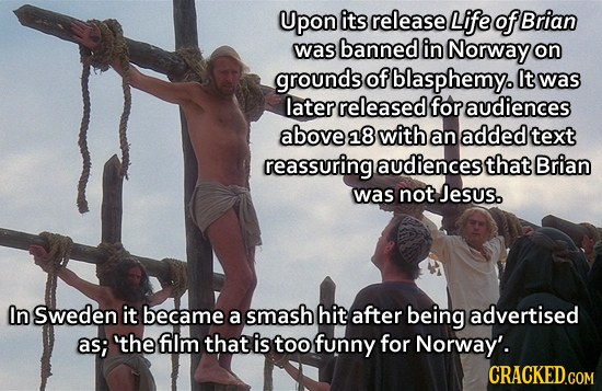 Upon its release Life of Brian was banned in Norway on grounds of blasphemy. It was later released for audiences above 218 with an added text reassuri