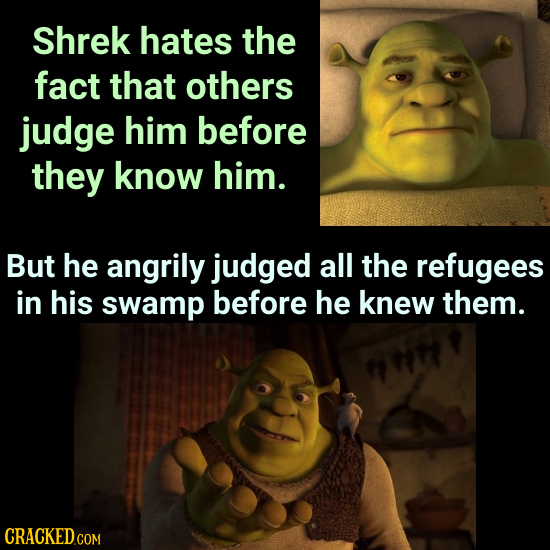 Shrek hates the fact that others judge him before they know him. But he angrily judged all the refugees in his swamp before he knew them.