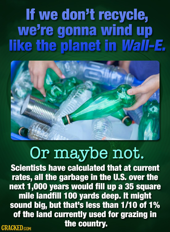 If we don't recycle, we're gonna wind up like the planet in Wall-E. Or maybe not. Scientists have calculated that at current rates, all the garbage in