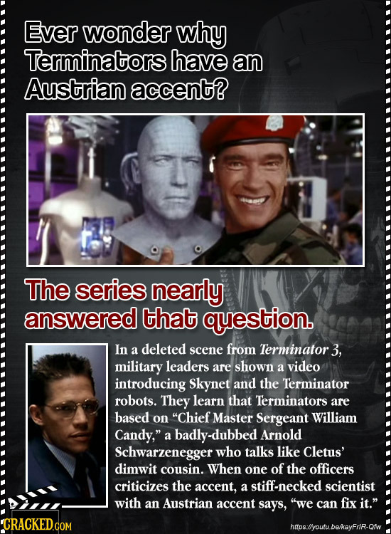 Ever wonder why Terminatorsl have an Austrian accent? The series nearly answered that question. In a deleted scene from Terminator. 3, military leader