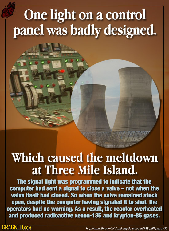 One light on a control panel was badly designed. Which caused the meltdown at Three Mile Island. The signal light was programmed to indicate that the 
