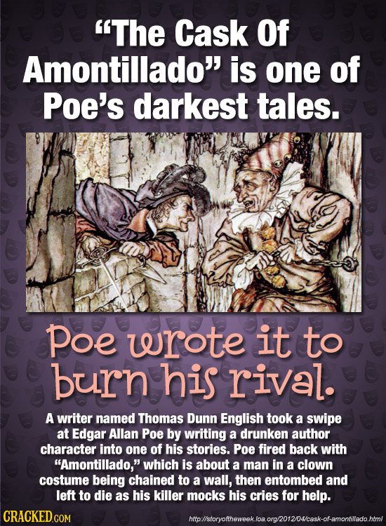 The Cask Of Amontillado is one of Poe's darkest tales. Poe wrote it to burn his rival. A writer named Thomas Dunn English took a swipe at Edgar Alla
