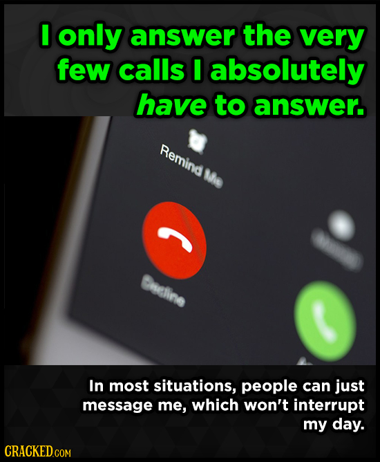 I only answer the very few calls I absolutely have to answer. Remind Me Creline In most situations, people can just message me, which won't interrupt