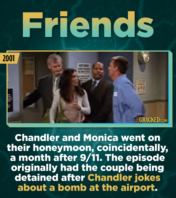 Friends 2001 CRACKED CON Chandler and Monica went on their honeymoon, coincidentally, a month after 9/11. The episode originally had the couple being