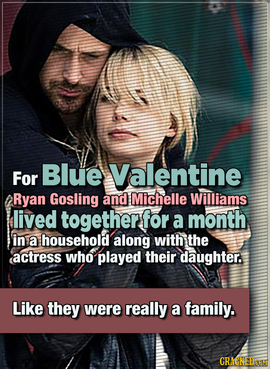 15 WTF Things Actors Did For Their Art - For Blue Valentine, Ryan Gosling and Michelle Williams lived together for a whole month in a household along