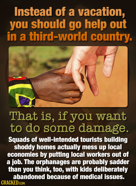 Instead of a vacation, you should go help out in a third-world country. That is, if you want to do some damage. Squads of well-intended tourists build
