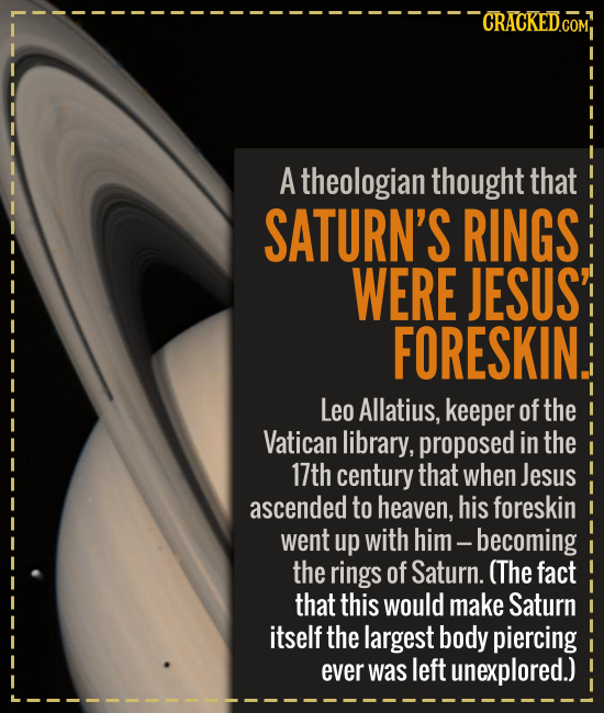 A theologian thought that SATURN'S RINGS WERE JESUS' FORESKIN Leo Allatius, keeper of the Vatican library, proposed in the 17th century