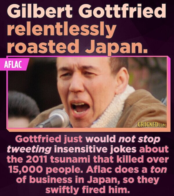 Gilbert Gottfried relentlessly roasted Japan. AFLAC CRACKED COM Gottfried just would not stop tweeting insensitive jokes about the 2011 tsunami that k