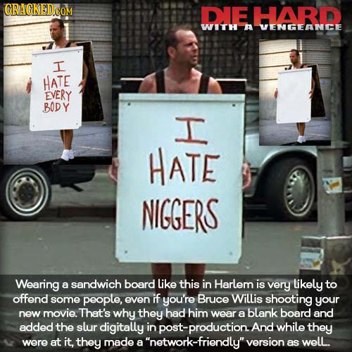 DIE HARD WITH A VENGEANCE I HATE EVERY BODY I HATE NIGGERS Wearing a sandwich board like this in Harlem is very likely to offend some people, even if