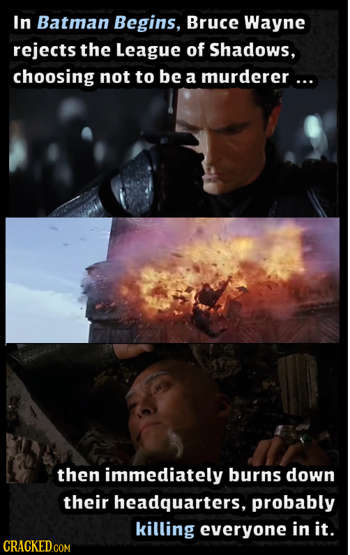 In Batman Begins, Bruce Wayne rejects the League of Shadows, choosing not to be a murderer... then immediately burns down their headquarters, probably