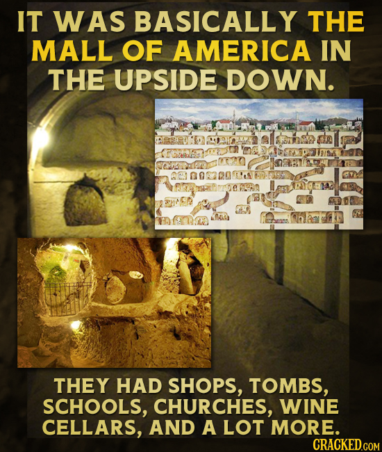 IT WAS BASICALLY THE MALL OF AMERICA IN THE UPSIDE DOWN. Q21003D0 E-8 THEY HAD SHOPS, TOMBS, SCHOOLS, CHURCHES, WINE CELLARS, AND A LOT MORE. CRACKED.