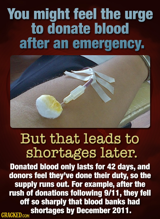 You might feel the urge to donate blood after an emergency. But that leads to shortages later. Donated blood only lasts for 42 days, and donors feel t
