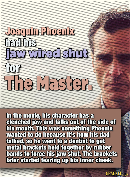 15 WTF Things Actors Did For Their Art - Joaquin Phoenix had his jaw wired shut for The Master.
In the movie, his character has a clenched jaw and ta