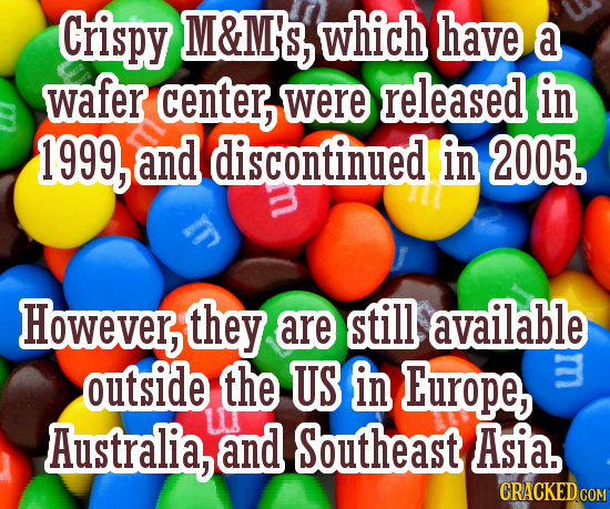 Crispy M&M'S which have a wafer center, were released in 1999, and discontinued in 2005. However, they are still available outside the US in Europa LU