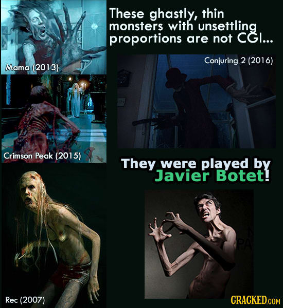 These ghastly, thin monsters with unsettling proportions are not CGI... Conjuring 2 (201 6) Mama (2013) Crimson Peak (2015) They were played by Javier
