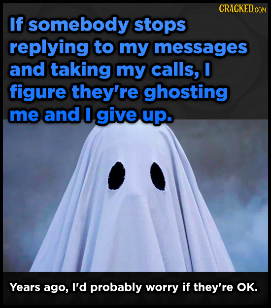CRACKED COM If somebody stops replying to my messages and taking my calls, O figure they're ghosting me and give up. Years ago, I'd probably worry if