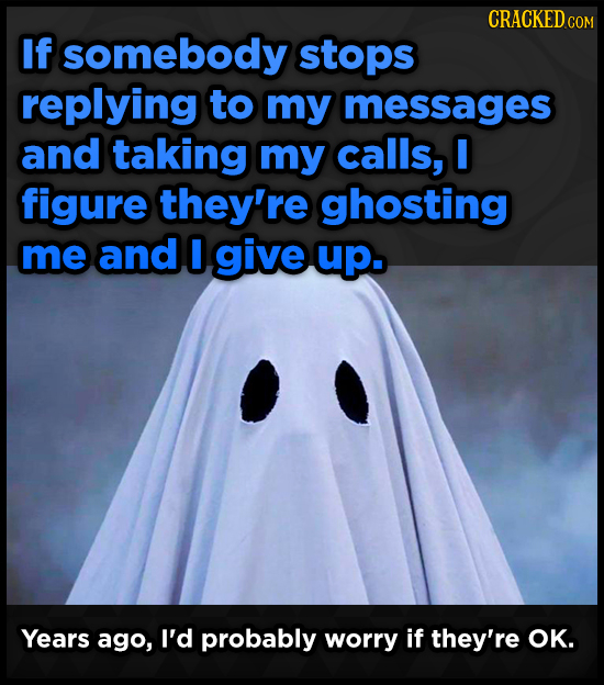 CRACKED COM If somebody stops replying to my messages and taking my calls, O figure they're ghosting me and give up. Years ago, I'd probably worry if 