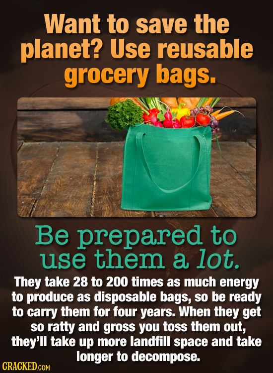 Want to save the planet? Use reusable grocery bags. Be prepared to use them a lot. They take 28 to 200 times as much energy to produce as disposable b