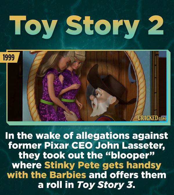Toy Story 2 1999 In the wake of allegations against former Pixar CEO John Lasseter, they took out the blooper where Stinky Pete gets handsy with the