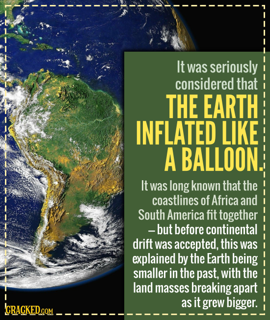 It was seriously considered that THE EARTH INFLATED LIKE A BALLOON. It was long known that the coastlines of Africa and South America fit together -bu