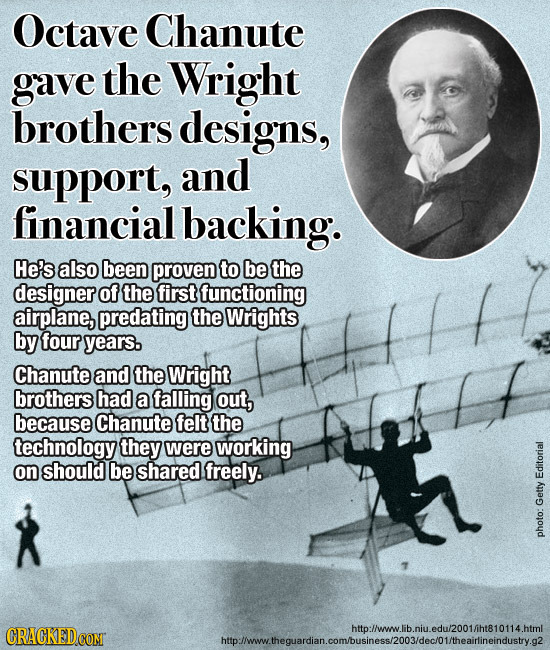 Octave Chanute gave the Wright brothers designs, support, and financial backing. He's also been proven to be the designer of the first functioning air