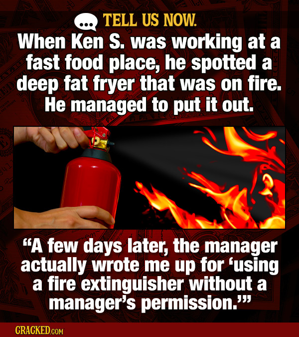 TELL US NOW. When Ken S. was working at a fast food place, he spotted a deep fat fryer that was on fire. He managed to put it out. A few days later,
