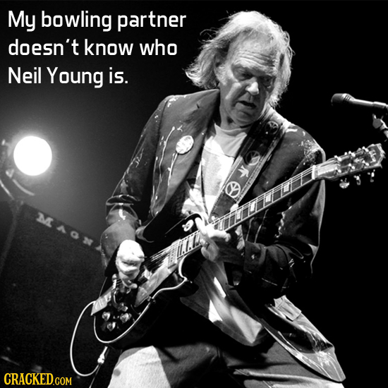 My bowling partner doesn't know who Neil Young is. MAON 
