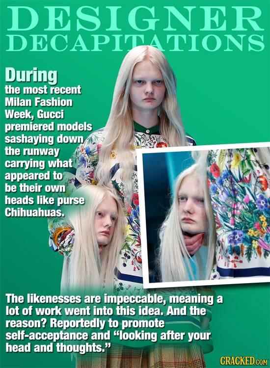 DESIGNER DECAPITATIONS During the most recent Milan Fashion Week, Gucci premiered models sashaying down the runway carrying what appeared to be their