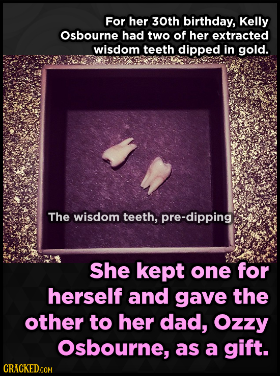 For her 30th birthday, Kelly Osbourne had two of her extracted wisdom teeth dipped in gold. The wisdom teeth, pre-dipping She kept one for herself and