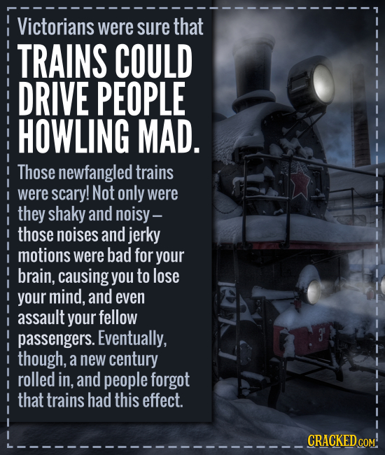 Victorians were sure that TRAINS COULD DRIVE PEOPLE HOWLING MAD. Those newfangled trains were scary! Not only were they shaky and noisy- those noises